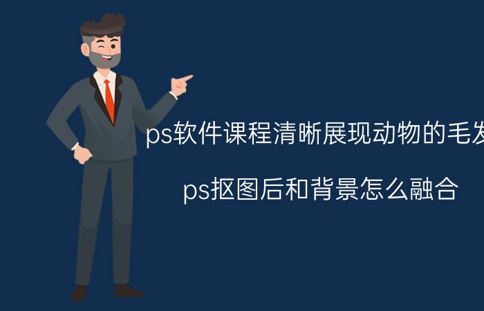 ps软件课程清晰展现动物的毛发 ps抠图后和背景怎么融合？